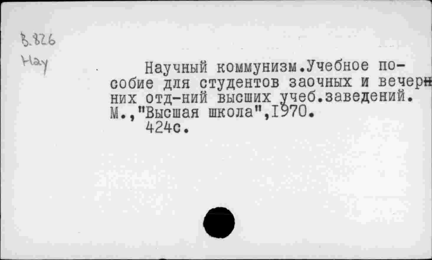 ﻿Нам
Научный коммунизм.Учебное пособие для студентов заочных и вечерн них отд-ний высших учеб.заведений. М.,"Высшая школа"э1970.
424с.